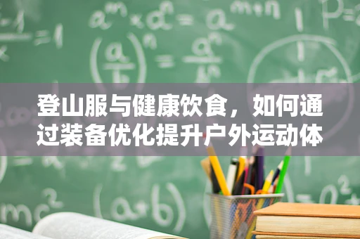登山服与健康饮食，如何通过装备优化提升户外运动体验？
