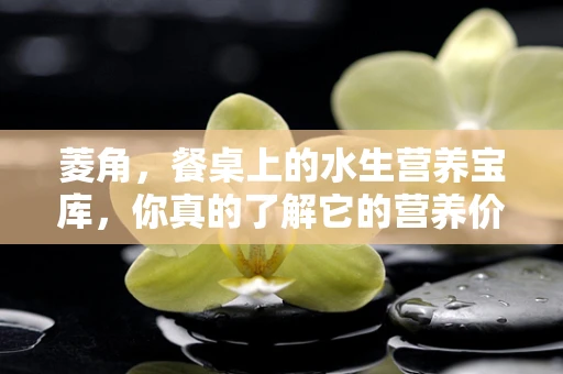 菱角，餐桌上的水生营养宝库，你真的了解它的营养价值吗？