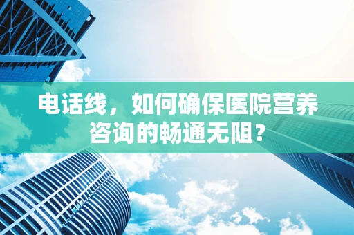 电话线，如何确保医院营养咨询的畅通无阻？