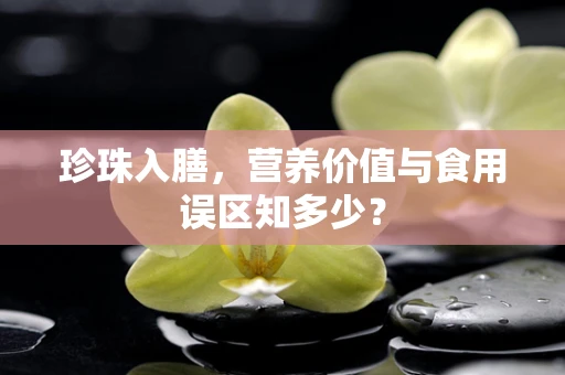 珍珠入膳，营养价值与食用误区知多少？