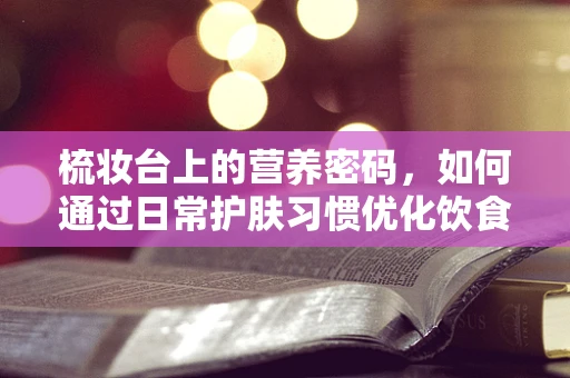 梳妆台上的营养密码，如何通过日常护肤习惯优化饮食选择？