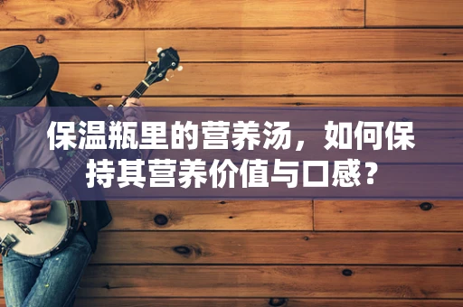 保温瓶里的营养汤，如何保持其营养价值与口感？