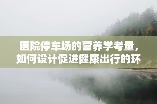 医院停车场的营养学考量，如何设计促进健康出行的环境？