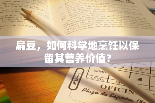 扁豆，如何科学地烹饪以保留其营养价值？