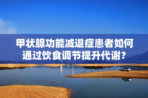 甲状腺功能减退症患者如何通过饮食调节提升代谢？