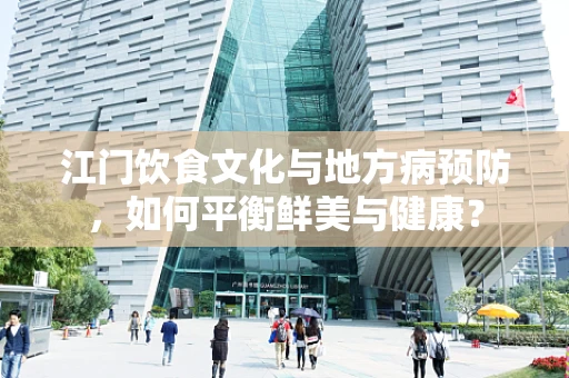 江门饮食文化与地方病预防，如何平衡鲜美与健康？