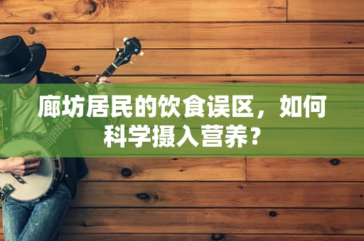 廊坊居民的饮食误区，如何科学摄入营养？