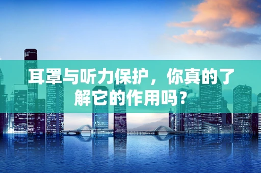 耳罩与听力保护，你真的了解它的作用吗？