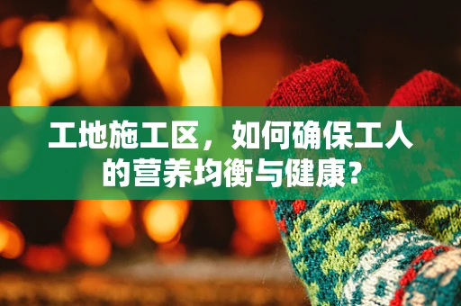 工地施工区，如何确保工人的营养均衡与健康？
