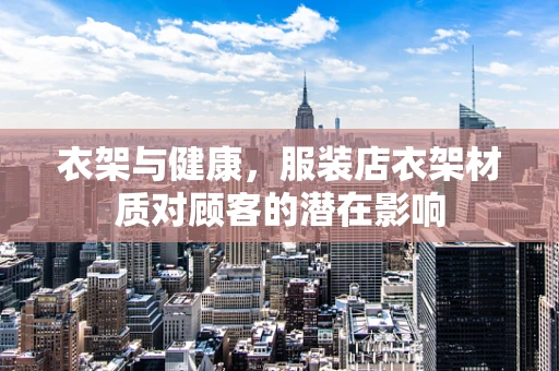 衣架与健康，服装店衣架材质对顾客的潜在影响