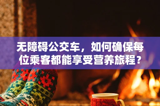 无障碍公交车，如何确保每位乘客都能享受营养旅程？