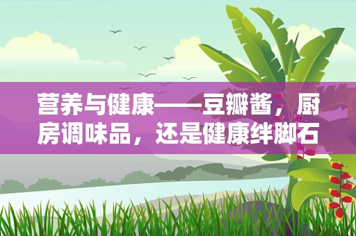 营养与健康——豆瓣酱，厨房调味品，还是健康绊脚石？