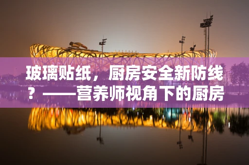 玻璃贴纸，厨房安全新防线？——营养师视角下的厨房安全小贴士