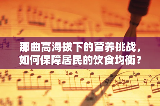 那曲高海拔下的营养挑战，如何保障居民的饮食均衡？