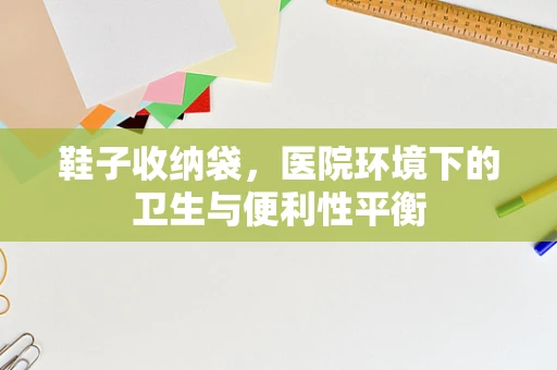 鞋子收纳袋，医院环境下的卫生与便利性平衡