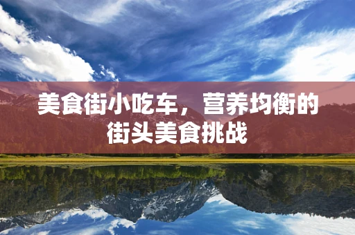 美食街小吃车，营养均衡的街头美食挑战