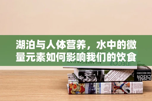 湖泊与人体营养，水中的微量元素如何影响我们的饮食选择？