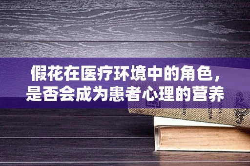 假花在医疗环境中的角色，是否会成为患者心理的营养负担？