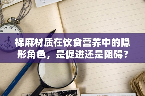 棉麻材质在饮食营养中的隐形角色，是促进还是阻碍？