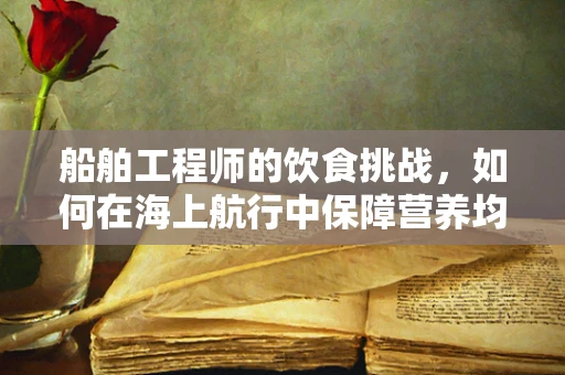 船舶工程师的饮食挑战，如何在海上航行中保障营养均衡？