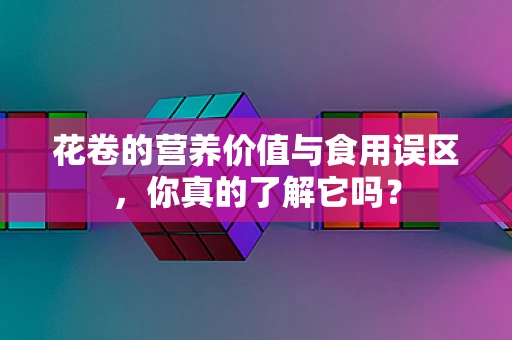 花卷的营养价值与食用误区，你真的了解它吗？