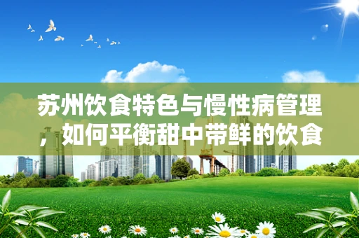 苏州饮食特色与慢性病管理，如何平衡甜中带鲜的饮食偏好？