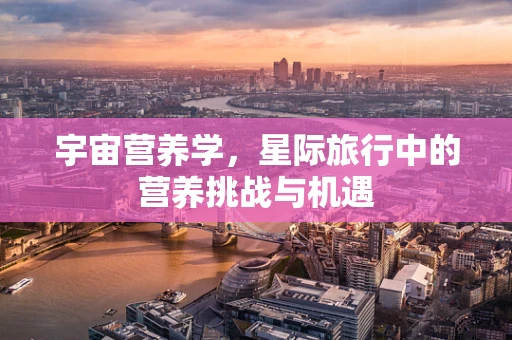 宇宙营养学，星际旅行中的营养挑战与机遇