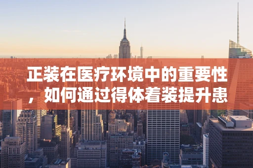 正装在医疗环境中的重要性，如何通过得体着装提升患者信任感？