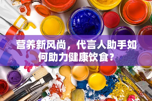 营养新风尚，代言人助手如何助力健康饮食？
