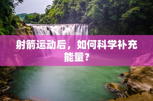 射箭运动后，如何科学补充能量？