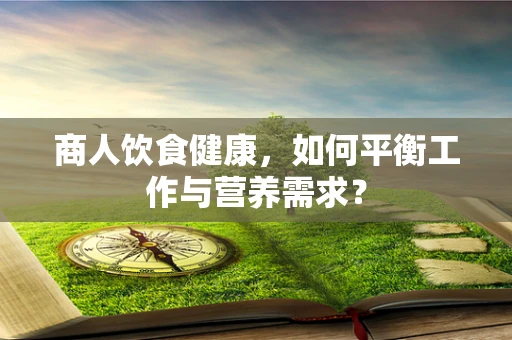 商人饮食健康，如何平衡工作与营养需求？