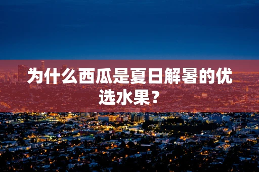为什么西瓜是夏日解暑的优选水果？