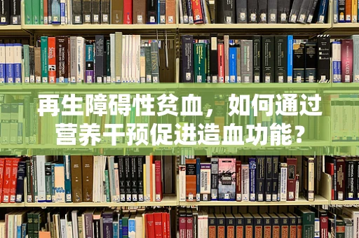 再生障碍性贫血，如何通过营养干预促进造血功能？