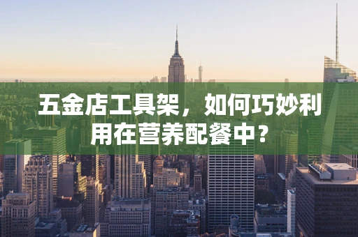 五金店工具架，如何巧妙利用在营养配餐中？