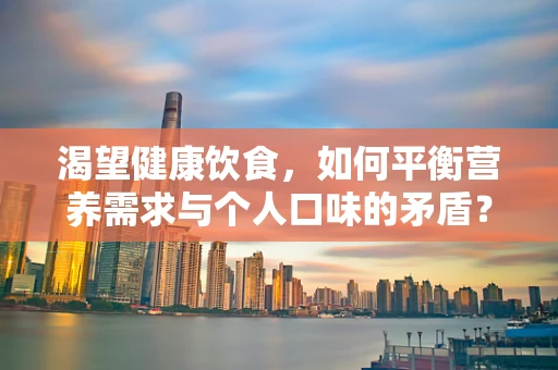 渴望健康饮食，如何平衡营养需求与个人口味的矛盾？
