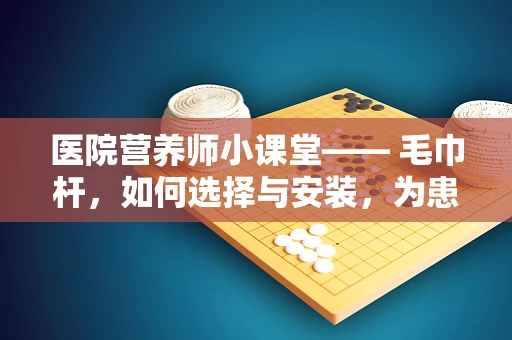医院营养师小课堂—— 毛巾杆，如何选择与安装，为患者营造安全就餐环境？