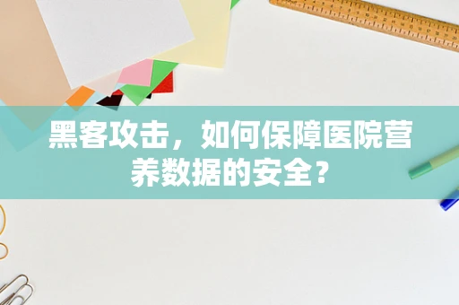黑客攻击，如何保障医院营养数据的安全？
