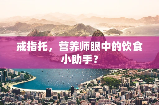 戒指托，营养师眼中的饮食小助手？