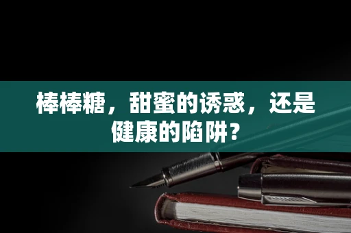 棒棒糖，甜蜜的诱惑，还是健康的陷阱？
