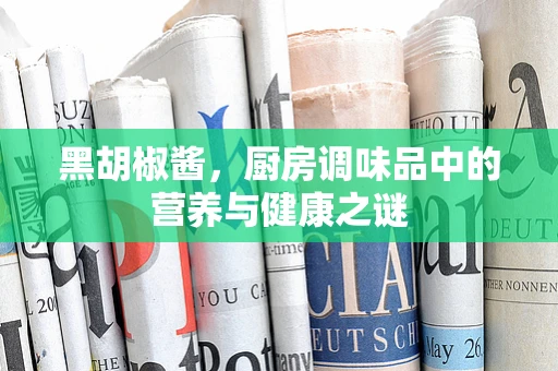 黑胡椒酱，厨房调味品中的营养与健康之谜