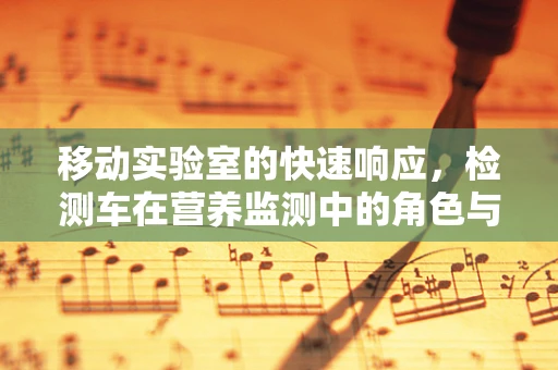 移动实验室的快速响应，检测车在营养监测中的角色与挑战