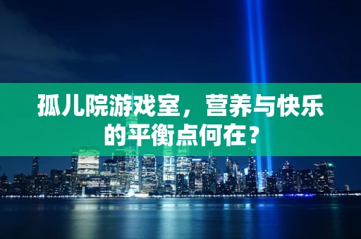 孤儿院游戏室，营养与快乐的平衡点何在？