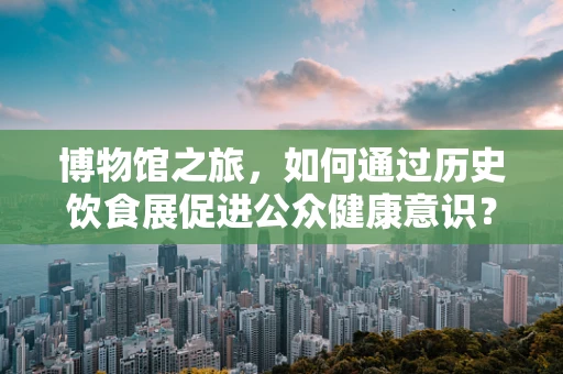 博物馆之旅，如何通过历史饮食展促进公众健康意识？