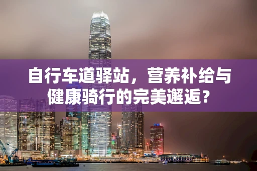 自行车道驿站，营养补给与健康骑行的完美邂逅？
