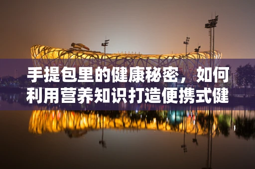 手提包里的健康秘密，如何利用营养知识打造便携式健康餐？