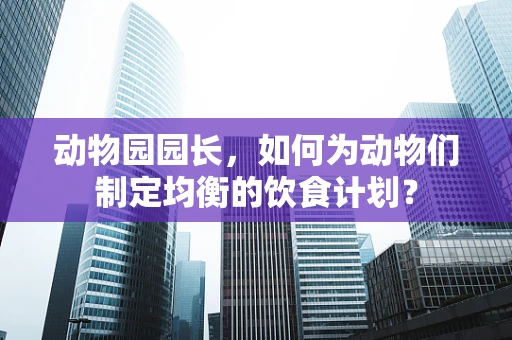 动物园园长，如何为动物们制定均衡的饮食计划？