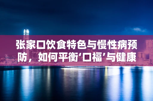 张家口饮食特色与慢性病预防，如何平衡‘口福’与健康？
