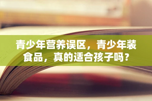 青少年营养误区，青少年装食品，真的适合孩子吗？