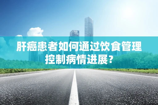 肝癌患者如何通过饮食管理控制病情进展？