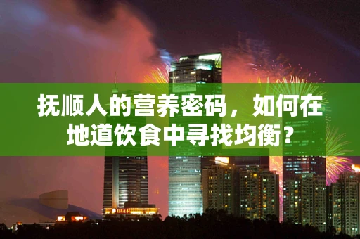 抚顺人的营养密码，如何在地道饮食中寻找均衡？